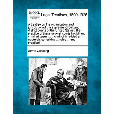 A treatise on the organization and jurisdiction of the supreme, circuit and district courts of the United States: the practice of these several courts