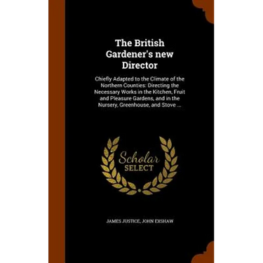The British Gardener's new Director: Chiefly Adapted to the Climate of the Northern Counties: Directing the Necessary Works in the Kitchen, Fruit and