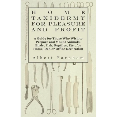 Home Taxidermy for Pleasure and Profit - A Guide for Those Who Wish to Prepare and Mount Animals, Birds, Fish, Reptiles, Etc., for Home, Den or Office