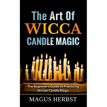 The Art Of Wicca Candle Magic: The Beginner's Guide to Practicing Wiccan Candle Magic