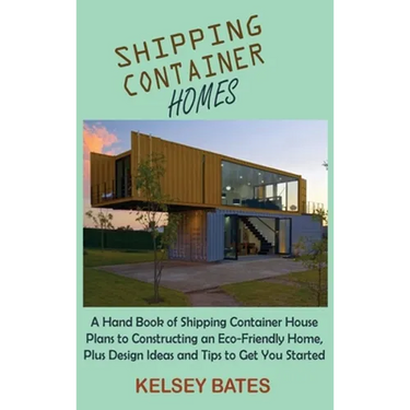 Shipping Container Homes: A Hand Book of Shipping Container House Plans to Constructing an Eco-Friendly Home, Plus Design Ideas and Tips to Get You St