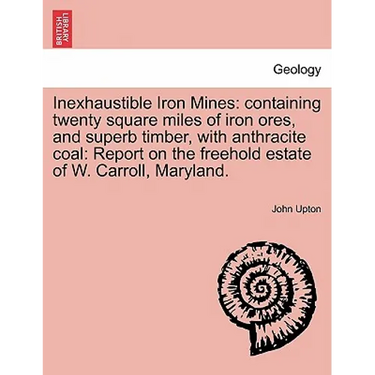 Inexhaustible Iron Mines: Containing Twenty Square Miles of Iron Ores, and Superb Timber, with Anthracite Coal: Report on the Freehold Estate of