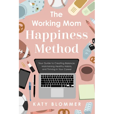 The Working Mom Happiness Method: Your Guide to Creating Balance, Maintaining Healthy Habits, and Thriving in Your Career