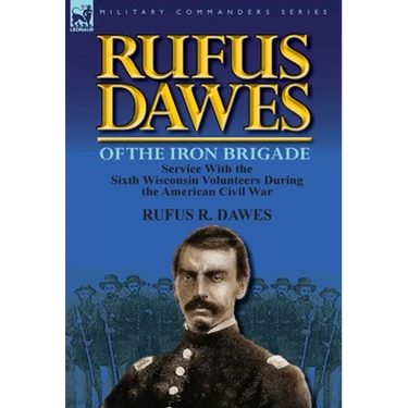 Rufus Dawes of the Iron Brigade: Service with the Sixth Wisconsin Volunteers During the American Civil War