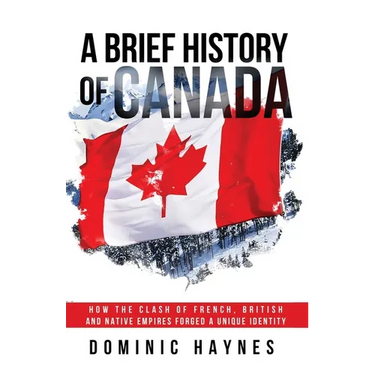 A Brief History of Canada: How the Clash of French, British and Native Empires Forged a Unique Identity
