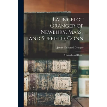 Launcelot Granger of Newbury, Mass., and Suffield, Conn: A Genealogical History