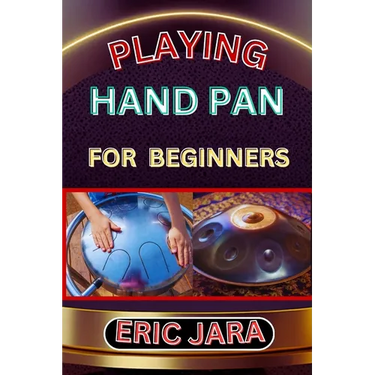 Playing Hand Pan for Beginners: Complete Procedural Melody Guide To Understand, Learn And Master How To Play Hand Pan Like A Pro Even With No Former E