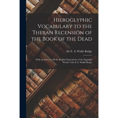 Hieroglyphic Vocabulary to the Theban Recension of the Book of the Dead: With an Index to All the English Equivalents of the Egyptian Words /cby E.A.