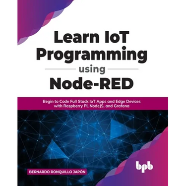 Learn IoT Programming Using Node-RED: Begin to Code Full Stack IoT Apps and Edge Devices with Raspberry Pi, NodeJS, and Grafana