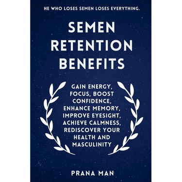 Semen Retention Benefits: Gain Energy, Focus, Boost Confidence, Enhance Memory, Improve Eyesight, Achieve Calmness, Rediscover Your Health and Masculi