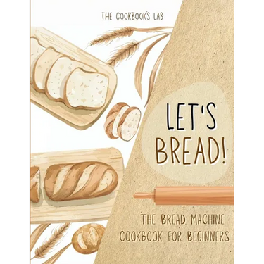 Let's Bread!-The Bread Machine Cookbook for Beginners: The Ultimate 100 + 1 No-Fuss and Easy to Follow Bread Machine Recipes Guide for Your Tasty Home