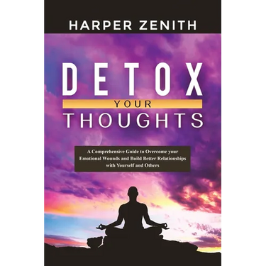 Detox Your Thoughts: A Comprehensive Guide to Overcome your Emotional Wounds and Build Better Relationships with Yourself and Others