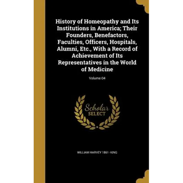 History of Homeopathy and Its Institutions in America; Their Founders, Benefactors, Faculties, Officers, Hospitals, Alumni, Etc., With a Record of Ach