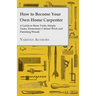 How to Become Your Own Home Carpenter - A Guide to Basic Tools, Simple Tasks, Elementary Cabinet Work and Finishing Woods