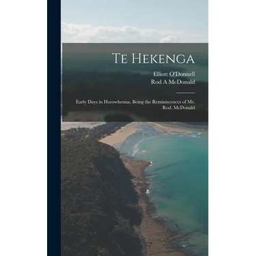 Te Hekenga; Early Days in Horowhenua, Being the Reminiscences of Mr. Rod. McDonald