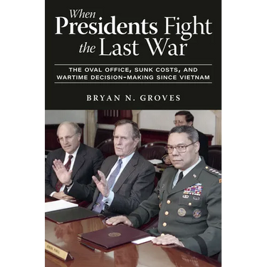 When Presidents Fight the Last War: The Oval Office, Sunk Costs, and Wartime Decision-Making Since Vietnam
