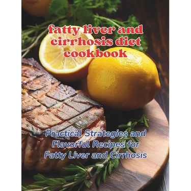 Fatty Liver and Cirrhosis Diet Cookbook: Practical Strategies and Flavorful Recipes for Fatty Liver and Cirrhosis
