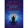 Sacred Woman Holistic Healing: A Comprehensive Guide to Healing the Feminine Body, Mind, and Spirit