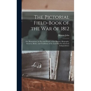 The Pictorial Field-book of the War of 1812; or, Illustrations, by Pen and Pencil, of the History, Biography, Scenery, Relics, and Traditions of the L