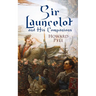 Sir Launcelot and His Companions: Arthurian Legends & Myths of the Greatest Knight of the Round Table