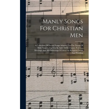 Manly Songs For Christian Men: A Collection Of Sacred Songs Adapted To The Needs Of Male Singers, For Use In Adult Bible Classes, Y.m.c.a. Meetings A