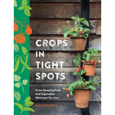 Crops in Tight Spots: Grow Amazing Fruit and Vegetables Wherever You Like