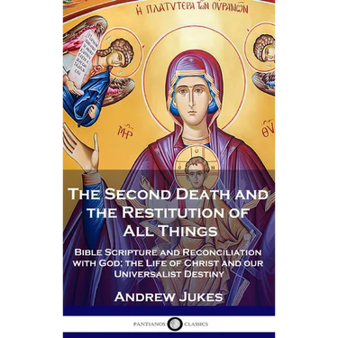 The Second Death and the Restitution of All Things: Bible Scripture and Reconciliation with God; the Life of Christ and our Universalist Destiny