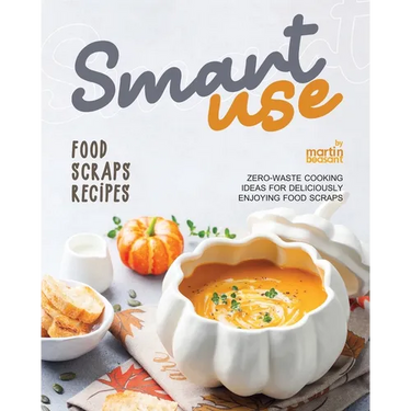 Smart-Use Food Scraps Recipes: Zero-Waste Cooking Ideas for Deliciously Enjoying Food Scraps