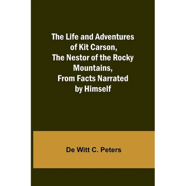 The Life and Adventures of Kit Carson, the Nestor of the Rocky Mountains, from Facts Narrated by Himself