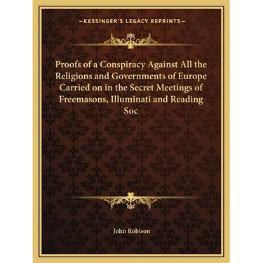 Proofs of a Conspiracy Against All the Religions and Governments of Europe Carried on in the Secret Meetings of Freemasons, Illuminati and Reading Soc
