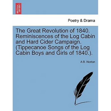 The Great Revolution of 1840. Reminiscences of the Log Cabin and Hard Cider Campaign. (Tippecanoe Songs of the Log Cabin Boys and Girls of 1840.).