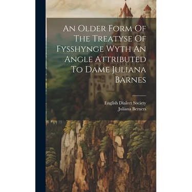 An Older Form Of The Treatyse Of Fysshynge Wyth An Angle Attributed To Dame Juliana Barnes