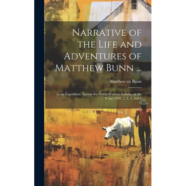 Narrative of the Life and Adventures of Matthew Bunn ...: In an Expedition Against the North-western Indians, in the Years 1791, 2, 3, 4, and 5