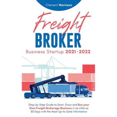 Freight Broker Business Startup 2021-2022: Step-by-Step Guide to Start, Grow and Run Your Own Freight Brokerage Company In As Little As 30 Days with t