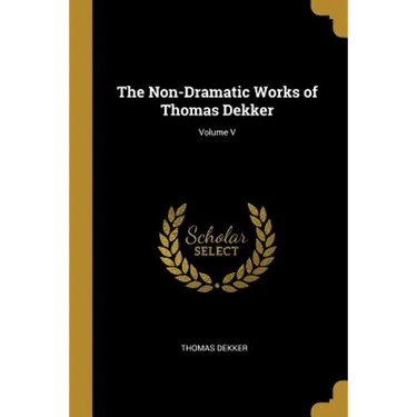 The Non-Dramatic Works of Thomas Dekker; Volume V