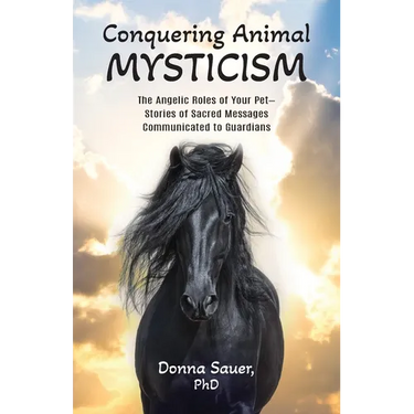 Conquering Animal Mysticism: The Angelic Roles of Your Pet-Stories of Sacred Messages Communicated to Guardians
