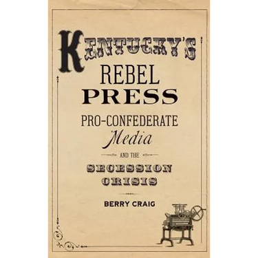 Kentucky's Rebel Press: Pro-Confederate Media and the Secession Crisis