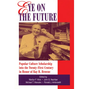 Eye on the Future: Popular Culture Scholarship into the Twenty-First Century in Honor of Ray B. Browne