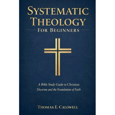 Systematic Theology For Beginners: A Bible Study Guide to Christian Doctrine and the Foundations of Faith