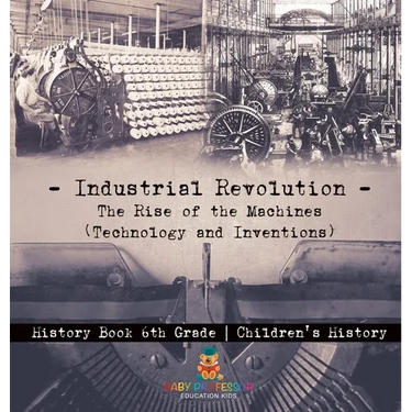 Industrial Revolution: The Rise of the Machines (Technology and Inventions) - History Book 6th Grade Children's History