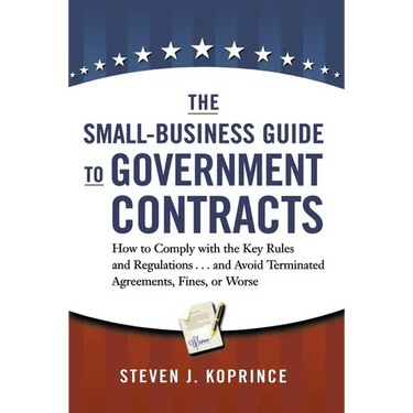 The Small-Business Guide to Government Contracts: How to Comply with the Key Rules and Regulations . . . and Avoid Terminated Agreements, Fines, or Wo