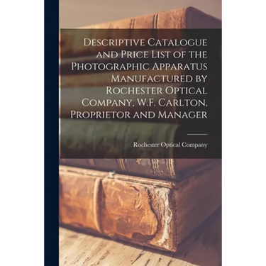 Descriptive Catalogue and Price List of the Photographic Apparatus Manufactured by Rochester Optical Company, W.F. Carlton, Proprietor and Manager