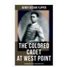 The Colored Cadet at West Point - Autobiography of Lieut. Henry Ossian Flipper: Meoirs of the First Graduate of Color From the U. S. Military Academy