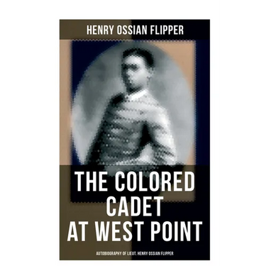 The Colored Cadet at West Point - Autobiography of Lieut. Henry Ossian Flipper: Meoirs of the First Graduate of Color From the U. S. Military Academy