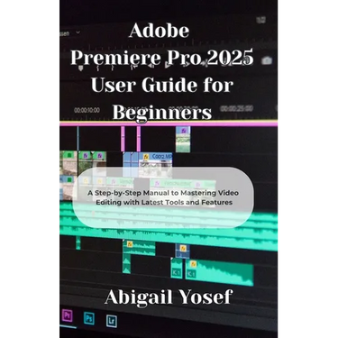 Adobe Premiere Pro 2025 User Guide for Beginners: A Step-by-Step Manual to Mastering Video Editing with Latest Tools and Features