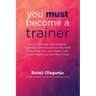 You Must Become A Trainer: How to leverage your expertise, experience and education in any field to do what you love, impact lives, create wealth