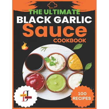 The Ultimate Black Garlic Sauce Cookbook: The Next Big Thing in Your Kitchen 100 Homemade Sauce Recipes; Step-by-Step Beginner's Guide to Making Black