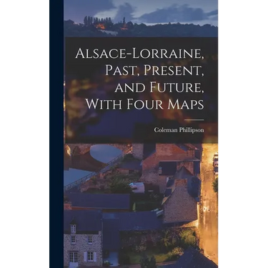 Alsace-Lorraine, Past, Present, and Future, With Four Maps