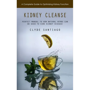Kidney Cleanse: A Complete Guide to Optimizing Kidney Function (Perfect Manual to How Natural Herbs Can Be Used to Cure Kidney Disease