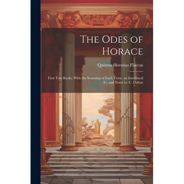 The Odes of Horace: First Two Books, With the Scanning of Each Verse, an Interlineal Tr. and Notes by C. Dalton
